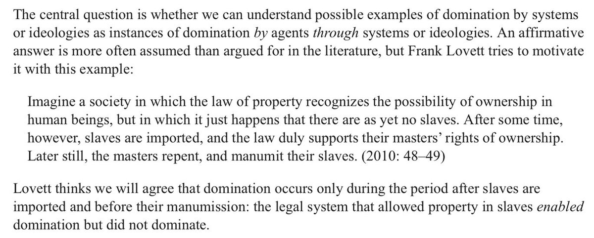 Take this example from Frank Lovett’s book. Does imagining a society with slave laws but no slaves actually clarify anything about what it means to be dominated? Nope. Does it tell us whether slaves are dominated by the salve system or by individuals? Nope. 5/7