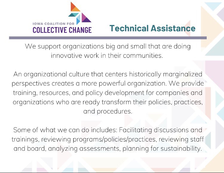 Technical Assistance can prompt organizational growth through training, resources, and policy development. We will make a customized plan for your organization! For more information, visit: iowachange.org