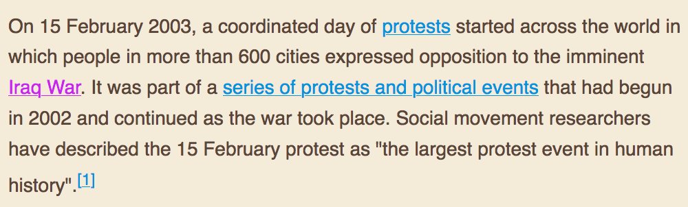 On 15 February 2003, a coordinated day of protests started across the world in which people in more than 600 cities expressed opposition to the imminent Iraq War. It was part of a series of protests and political events that had begun in 2002 and continued as the war took place. Social movement researchers have described the 15 February protest as "the largest protest event in human history"