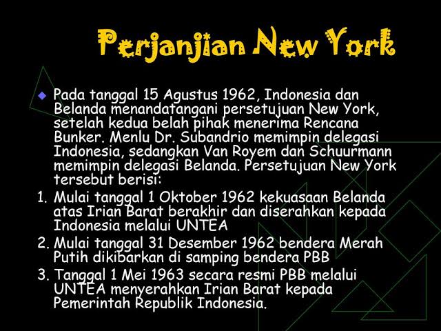 Perjanjian New York (New York Agreement) adalah sejarah awal Papua bergabung ke NKRI.Ditandatangani 15 Agustus 1962, sebagai upaya Pemerintah Indonesia mempertahankan kedaulatan NKRI.Perjanjian ini menyatakan bahwa Belanda mengakui kemerdekaan Indonesia dari Aceh sampai Papua.