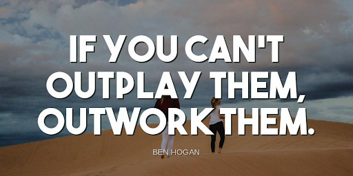 "If you can't outplay them, outwork them."-Ben Hogan