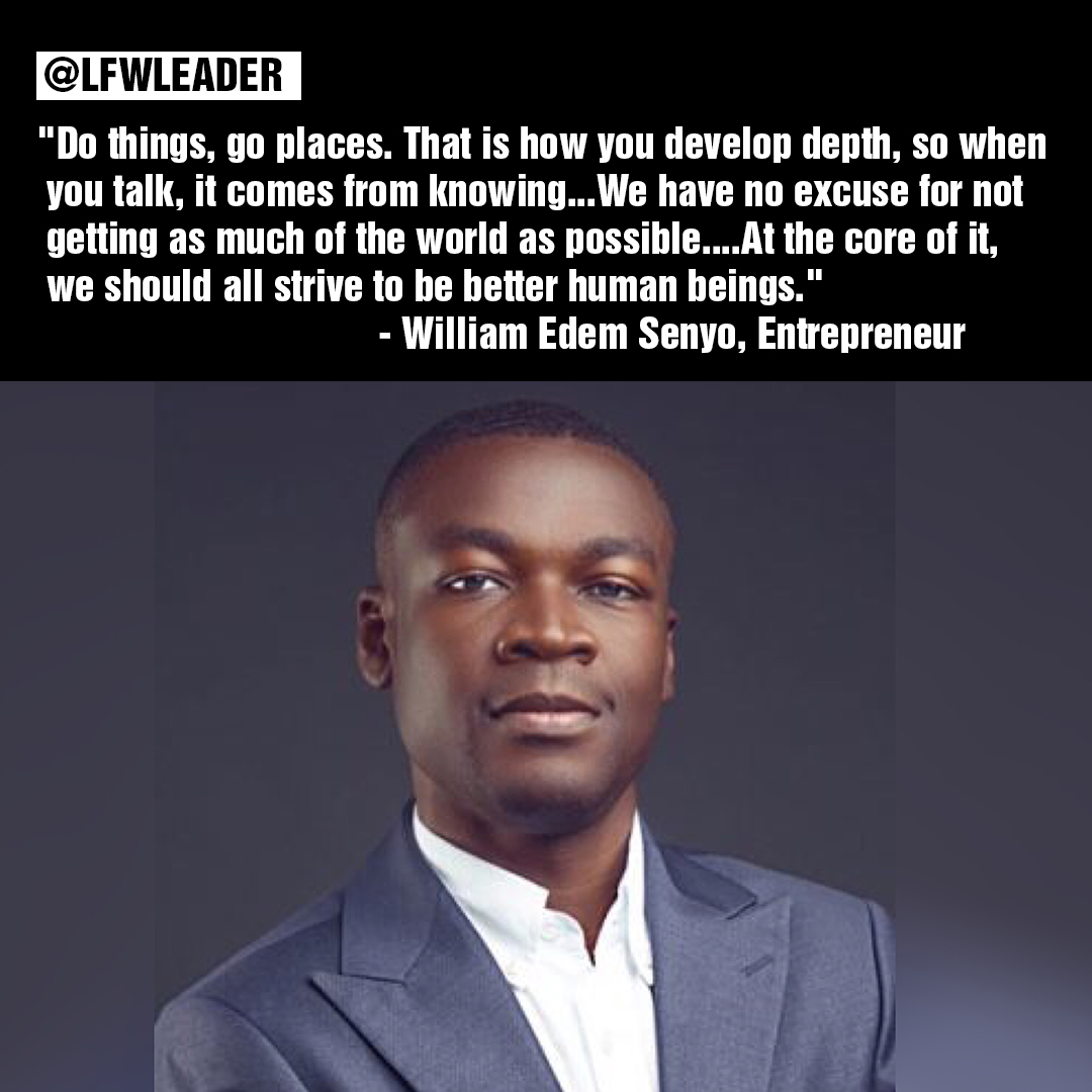"Do things, go places. That is how you develop depth, so when you talk, it comes from knowing...We have no excuse for not getting as much of the world as possible....At the core of it, we should all strive to be better human beings." - William Edem Senyo, Entrepreneur