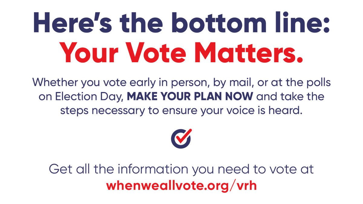 BOTTOM LINE: Your vote matters. Whether your voting early in person or by mail, get it done EARLY. Why wait?Make a plan NOW. Check your voter registration and request your ballot using our Voter Resources Hub:  http://weall.vote/hub 