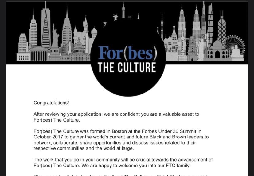 Few days ago I tweeted I’ll be on @Forbes 30 under 30 list and today I woke up to this email. Proud to announce my membership into For(bes) The Culture. Great news to receive during some rough times. 

#builtmylegacy #ripgrandma #forbestheculture #fortheculture