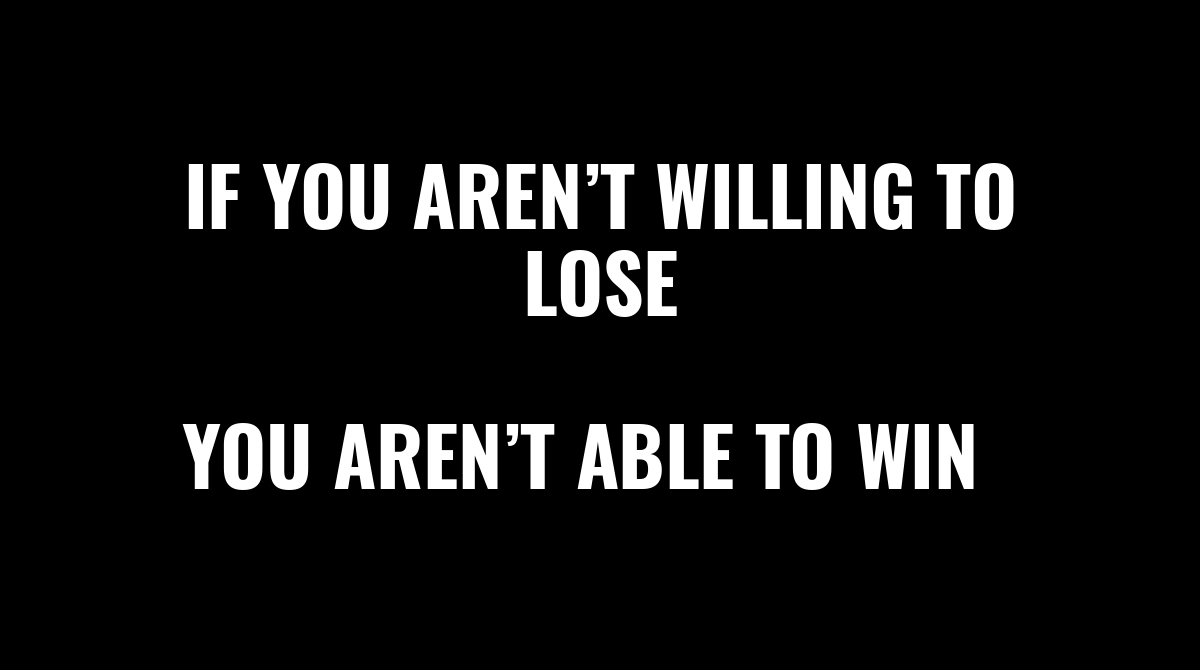 If you aren’t willing to lose

You aren’t able to win