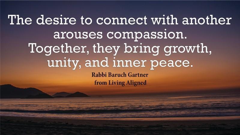 #LivingAligned Desire to Connect--Inner Peace #selfhelp #motivationalquotes: "The desire to connect with another arouses compassion. Together, they bring growth, unity, and inner peace." excerpted from Living Aligned by Rabbi Baruch Gartner Living Ali... tinyurl.com/y65wn93b