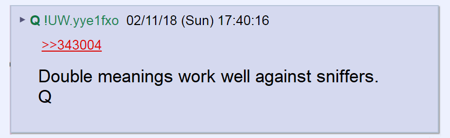 19) Because Q's enemies use advanced AI programs (sniffers) to decode his posts, he often uses double meanings to send them searching in the wrong direction.