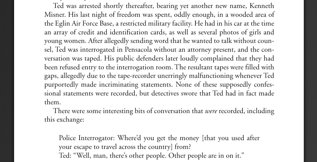 Police interrogator: "Where'd you get the money (that you used after your escape to travel across the country) from?Ted Bundy: Well, man, there's other people. Other people are in on it.