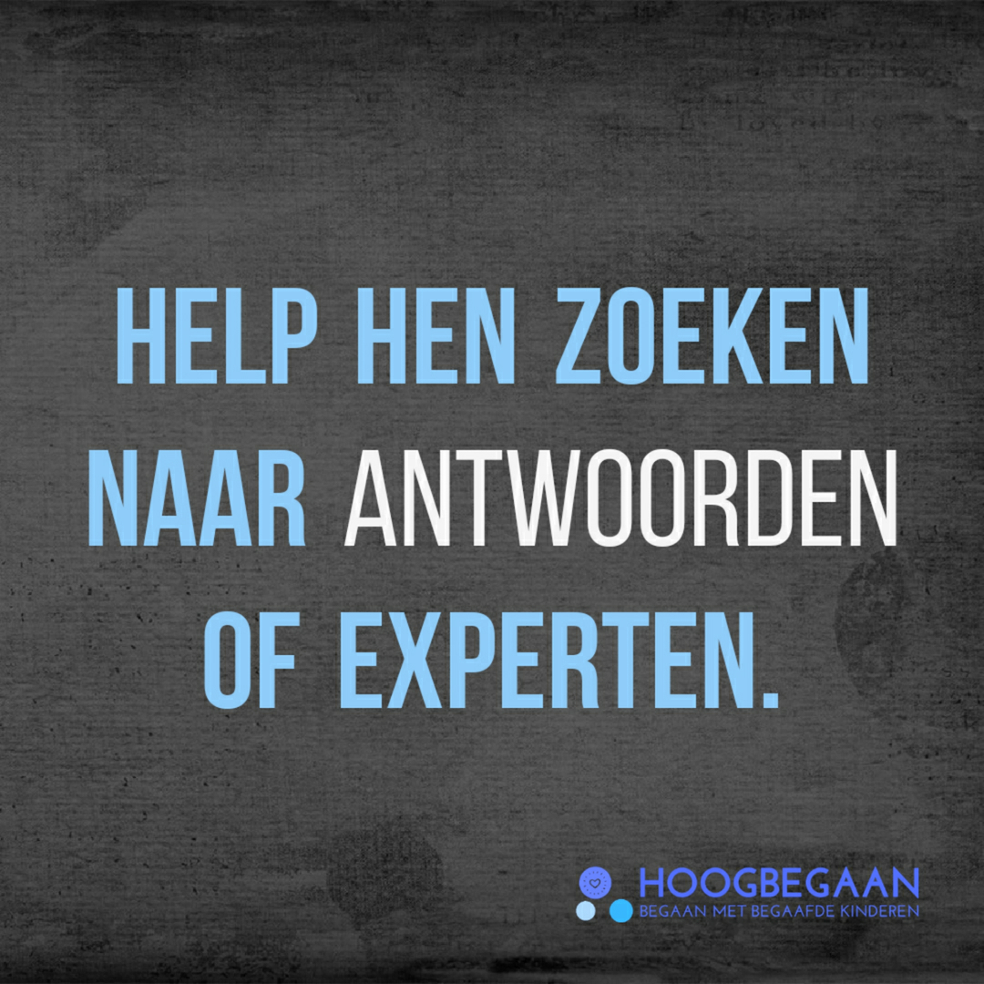 *** Antwoorden ***

Ze hebben zoveel vragen.
Maar je hoeft ze niet altijd de antwoorden te geven!

Wel mogelijkheden! Waar kunnen ze die antwoorden vinden? Of aan welke expert zouden ze de vraag kunnen stellen.
Een heel leerrijke ervaring, waar ze ook nog eens moeite voor moeten