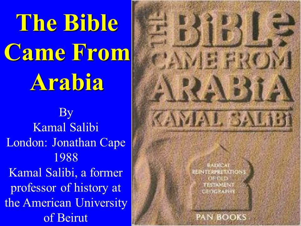 #The_Bible_Came_From_Arabia
#Kamal_Salibi  
The Bible came from Arabia, by professor of history Kamal Salibi.
"Israelites, prophets, Moses, Pharaoh, and all Events of old testament of Bible happened inside Arabia as part of Arabic history".
en.wikipedia.org/wiki/Kamal_Sal…