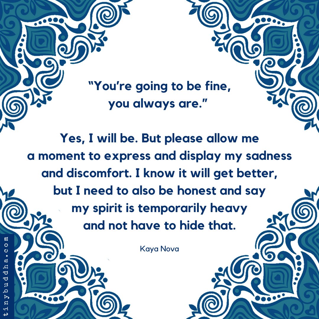 “You’re going to be fine, you always are.” Yes, I will be. But please allow me a moment to express and display my sadness and discomfort. I know it will get better, but I need to also be honest and say my spirit is temporarily heavy and not have to hide that. ~Kaya Nova