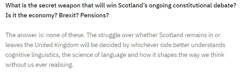 4. Not only is this framing accurate, it is also a much better way to frame the debate from an electoral perspective. Stephen Daisley is particularly good on this:  https://stephendaisley.com/2019/09/23/should-scotland-remain-in-the-uk-or-leave-the-uk/