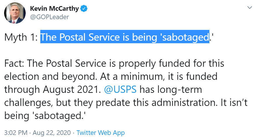 House Republican Leader Kevin McCarthy: "the Postal Service is being 'sabotaged'" is a "myth."Donald Trump on FoxNews: I am sabotaging the Postal Service to prevent people from voting by mail 2/