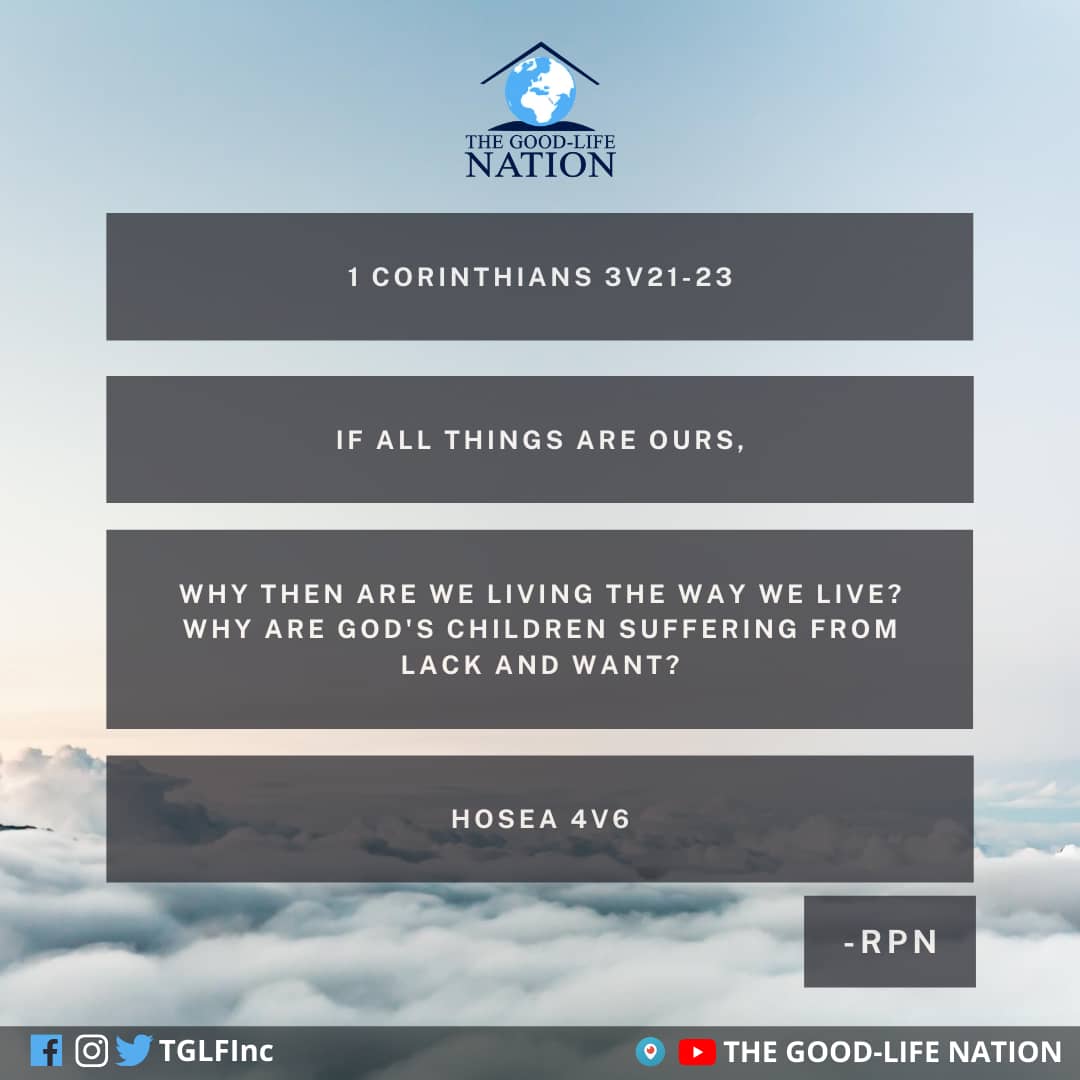 1 Corinthians 3v21-23 - If all things are ours, why then are we living the way we live? Why are God's children suffering from lack and want? Hosea 4v6. -RPN 

#APeopleAreComing

#RPN  

youtube.com/c/THEGOOD-LIFE…

facebook.com/TGLFInc/ 

instagram.com/TGLFInc/