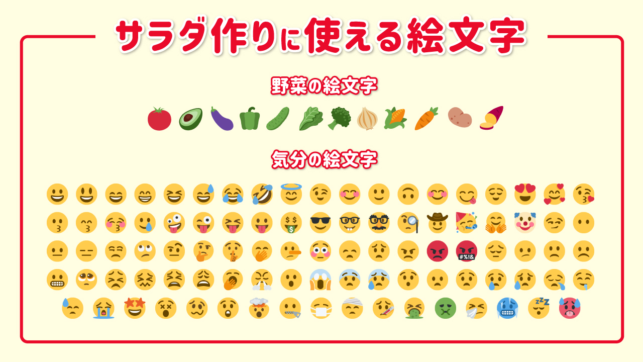 キユーピー公式 Twitter पर サラダ作りに使える絵文字 絵文字は全部で3つ入力してください 好きな野菜 今の気分を表す顔 に 使用出来る絵文字はこちらです 最後は よく使う絵文字を選んでください お客様の機種によって 絵文字の見え方が異なる