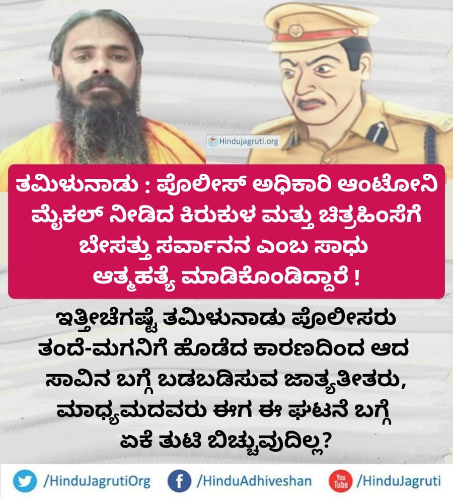 *ತಮಿಳುನಾಡು : ಪೊಲೀಸ್ ಅಧಿಕಾರಿ ಆಂಟೋನಿ ಮೈಕಲ್ ನೀಡಿದ ಕಿರುಕುಳ ಮತ್ತು ಚಿತ್ರಹಿಂಸೆಗೆ ಬೇಸತ್ತು ಸರ್ವಾನನ ಎಂಬ ಸಾಧು ಆತ್ಮಹತ್ಯೆ ಮಾಡಿಕೊಂಡಿದ್ದಾರೆ !*

*ಇತ್ತೀಚೆಗಷ್ಟೆ ತಮಿಳುನಾಡು ಪೊಲೀಸರು ತಂದೆ-ಮಗನಿಗೆ ಹೊಡೆದ ಕಾರಣದಿಂದ ಆದ ಸಾವಿನ ಬಗ್ಗೆ  ಬಡಬಡಿಸುವ ಜಾತ್ಯತೀತರು, ಮಾಧ್ಯಮದವರು ಈಗ ಈ ಘಟನೆ ಬಗ್ಗೆ ಏಕೆ ತುಟಿ ಬಿಚ್ಚುವುದಿಲ್ಲ?*