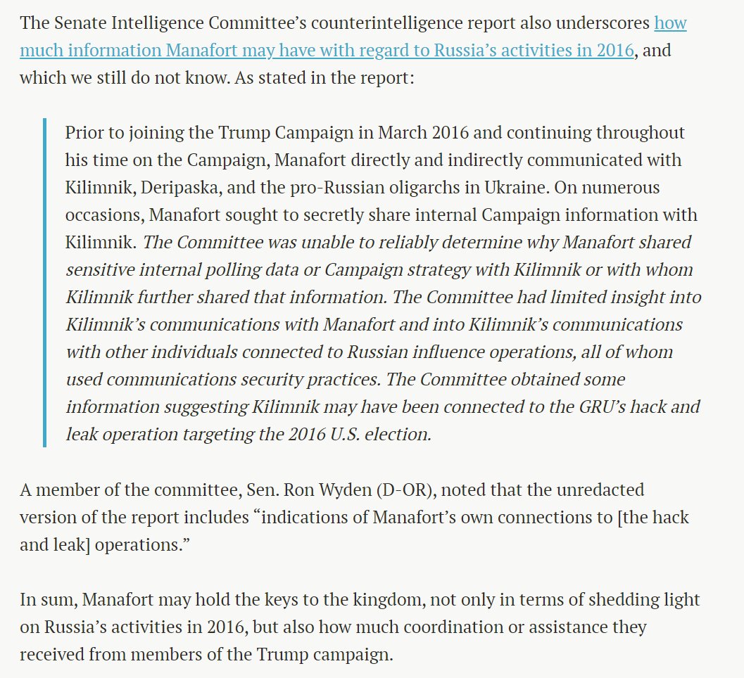 8. Finally, Manafort may hold the keys to the kingdom on information about Trump-Russia.One nugget: Senator  @RonWyden wrote that unredacted version of Senate intel report includes “indications of Manafort's own connections to [the hack and leak] operations.”<end>
