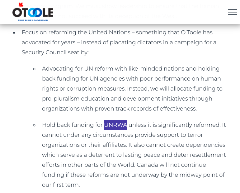 O’Toole wants to stop funding the UN agency for Palestinian refugees (UNRWA), which he has demonized as “terrorist” supporters.  https://erinotoole.ca/platform/foreign-policy/