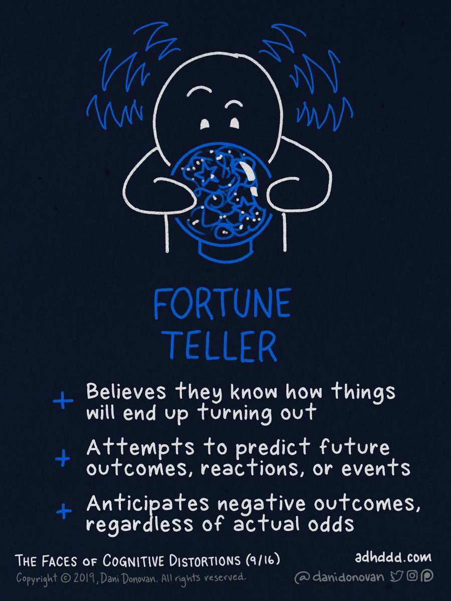 FORTUNE-TELLING:+ Believes they know how things will end up turning out+ Attempts to predict future outcomes, reactions, or events+ Anticipates negative outcomes, regardless of actual odds"Faces of Cognitive Distortions" (9/16)