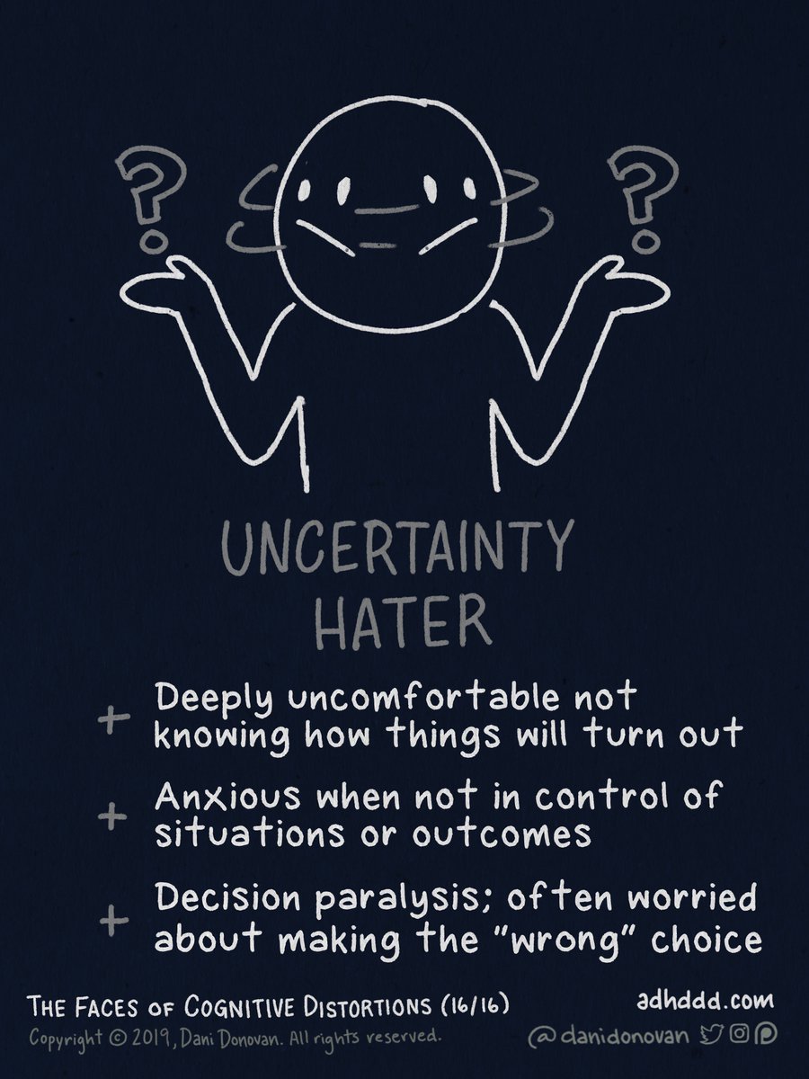 INTOLERANCE OF UNCERTAINTY:+ Deeply uncomfortable not knowing how things will turn out+ Anxious when not in control of situations or outcomes+ Decision paralysis; often worried about making the “wrong” choice"Faces of Cognitive Distortions" (16/16)