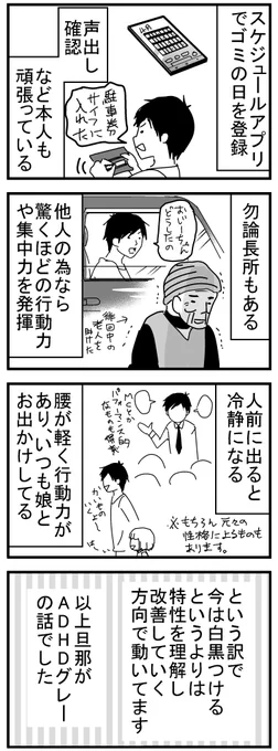 旦那がADHDかもしれない漫画6(完)旦那について色々書きましたが私自身ちゃんとした人間ではないし、旦那のお陰で成長できた部分もたくさんあります。お互い持ちつ持たれつな感じでやっていければと思いますし今後必要であれば病院も検討します。お読みいただきありがとうございました。 