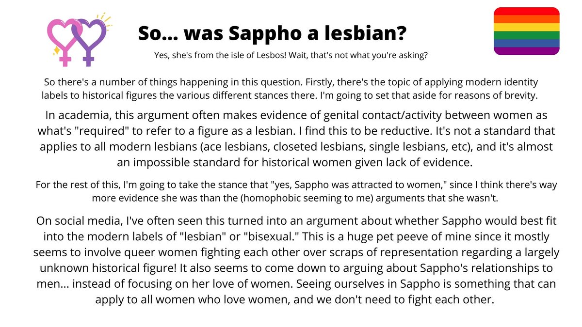 I'm frustrated with the "was Sappho a lesbian" question in general since it tends to involve the asker's specific notions of what the boundaries are on lesbianism.For instance, the insistence that lesbianism must include sexual activity. I'm both asexual and lesbian!