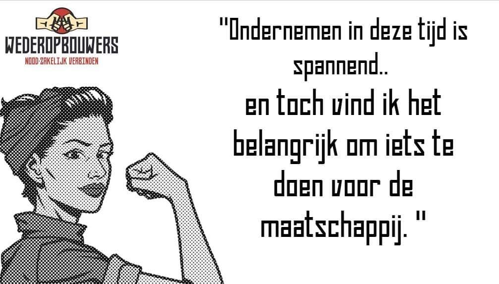 Ondernemen in deze tijden is spannend en niet makkelijk, maar toch wil ik iets doen voor de maatschappij. Dit horen wij vaak van nieuwe Wederopbouwers. Deze ondernemers hebben het ook niet allemaal makkelijk, maar willen toch ook een handje helpen waar mogelijk. Jij ook?