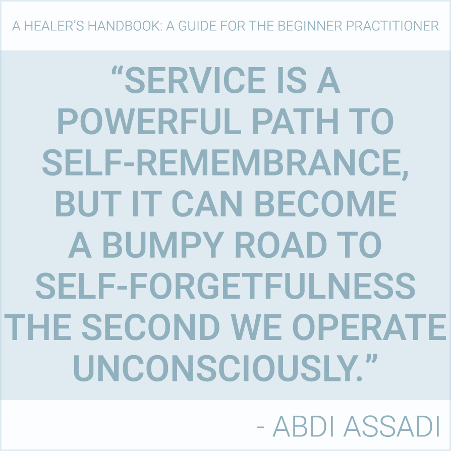 "Service is a powerful path to self-remembrance, but it can become a bumpy road to self-forgetfulness the second we operate unconsciously." - Abdi Assadi (Healers-Handbook.com)