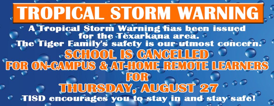 A Tropical Storm Warning has been issued for Texarkana area. SCHOOL IS CANCELLED FOR BOTH ON-CAMPUS AND AT-HOME REMOTE LEARNERS FOR THURSDAY, AUGUST 27. TISD encourages you to stay in and stay safe! Click link for storm preparation considerations. txkisd.net/pdf/slider/Tro…