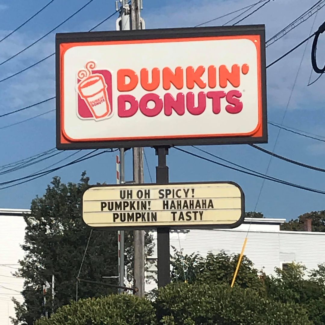 I can't stop thinking about the chaotic beauty of the Dunkin sign. UH OH SPICY!PUMPKIN! HAHAHAHAPUMPKIN TASTY