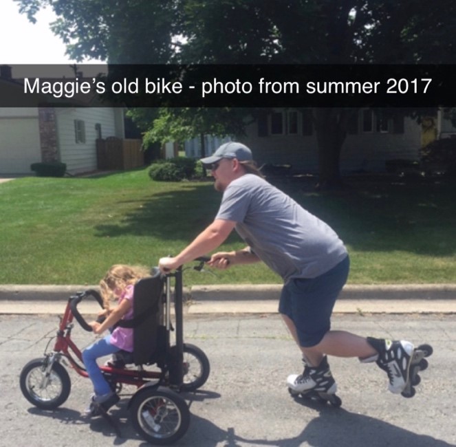 Maggie has improved greatly on her bike. She switched from a bike w/a handle in the back that we would push for her. She was not able to peddle on her own. She can make that thing go, can steer and is even doing some riding without being buckled!! 