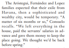 The Aróstegui and Spring families 'belonged to exclusive clubs, ... and were at the top of the social pyramid.' They expected their escape to be a temporary one, 'We left everything in the house, paid the servants' salaries in advance.....'  http://louisakasdon.com/pdfs/CUBA.pdf 