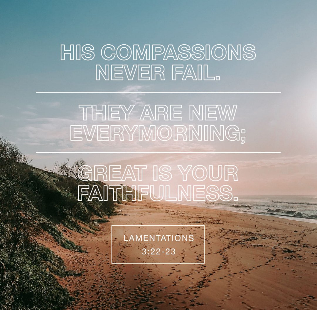 Because of the Lord's great love we are not consumed, for his compassion's never fail. Lamentations 3: 22-23