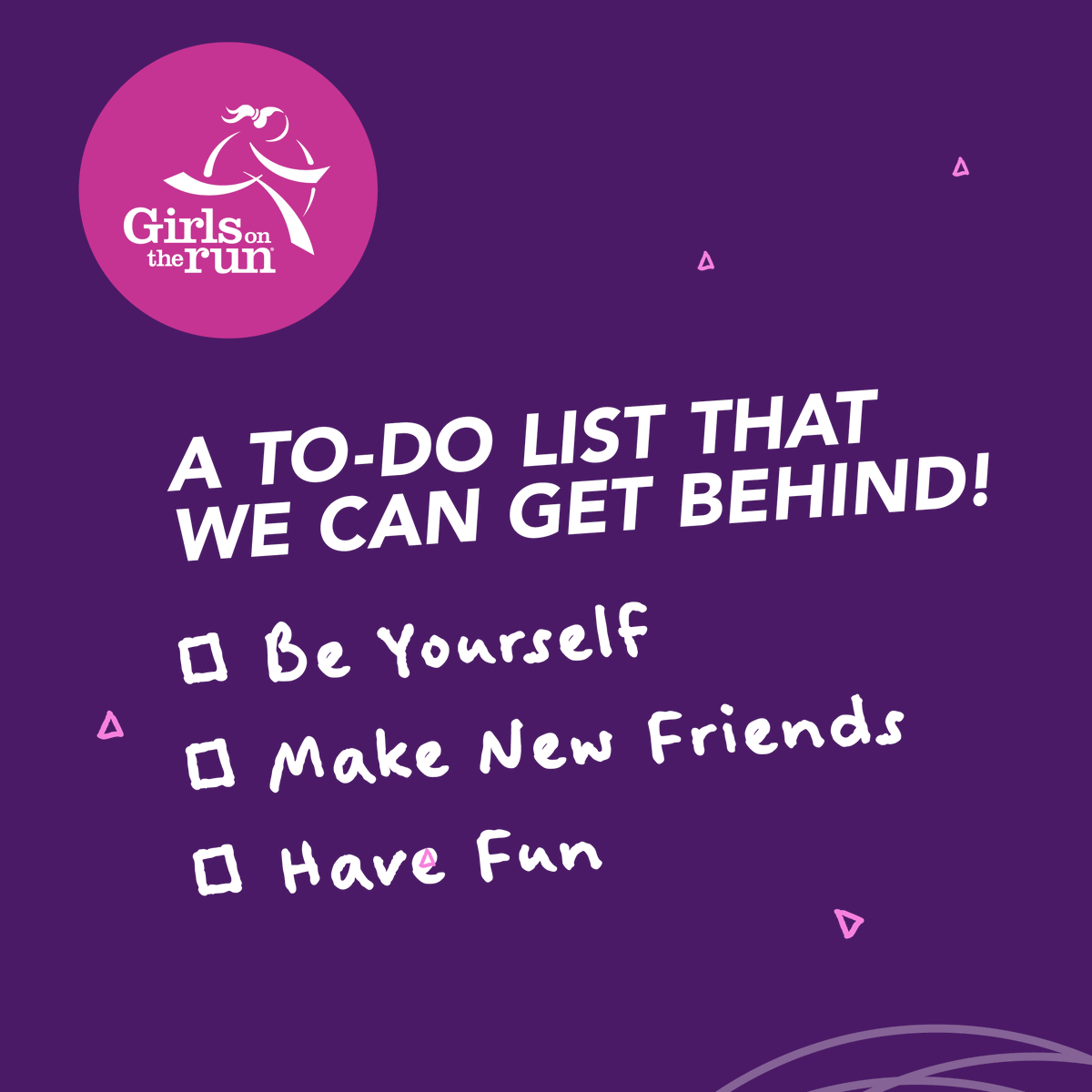 At Girls on the Run, we encourage our girls to always be themselves and have fun in an environment that fosters new friendships. "There is always room in the heart for one more friend."
 - Anonymous