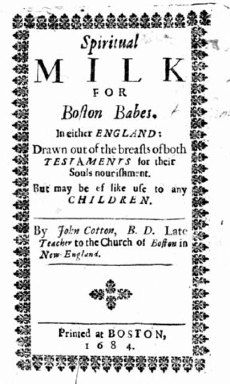 New Englanders were intimately familiar with the Christian metaphor of the two testaments of the Bible as breasts. The catechism they studied as children was John Cotton's "Spiritual Milk for Boston Babes . . . Drawn out of the breasts of both TESTAMENTS." John Cotton.