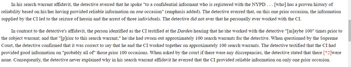 First of all, in his sworn affidavit to get the search warrant, the cop had said the informant had previously given information to the NYPD "on one occasion." But now the informant told the judge he'd informed for this particular cop *100 times* before. That's a big difference!