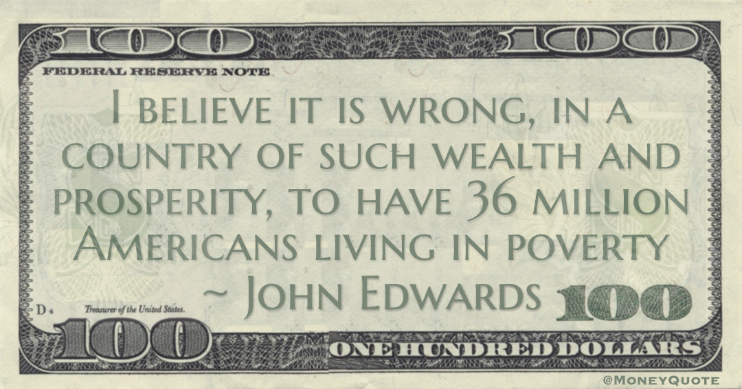 “I believe it is wrong, in a country of such wealth and prosperity, to have 36 million Americans living in poverty” — John Edwards #MoneyQuote #LivingInPoverty #WealthAndProsperity
bit.ly/PovertyWrong