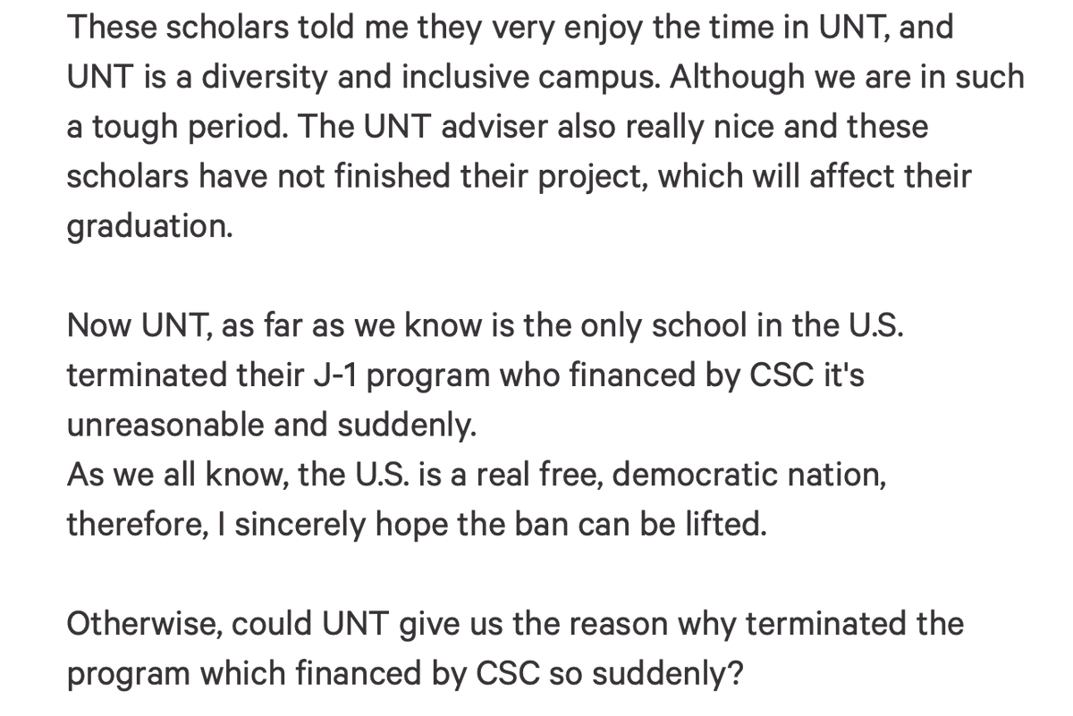 Petition Description Part 3 - Last Part 

These scholars told me they very enjoy the time in UNT, and UNT is a diversity and inclusive campus. Although we are in such a tough period. The UNT adviser also really nice and these scholars have not finished their project, which will affect their graduation.

Now UNT, as far as we know is the only school in the U.S. terminated their J-1 program who financed by CSC it's unreasonable and suddenly. 

As we all know, the U.S. is a real free, democratic nation, therefore, I sincerely hope the ban can be lifted.
Otherwise, could UNT give us the reason why terminated the program which financed by CSC so suddenly?