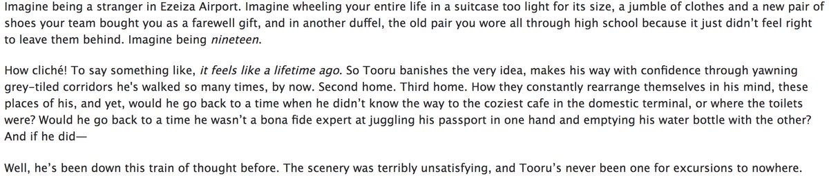 FUCK. head in hands and in awe of how this stitches together 1) oikawa's first time and arrival to the place that will become his new home 2) oikawa who does not care for the what ifs because he doesn't regret them. the feeling of given the chance he would make the same choices