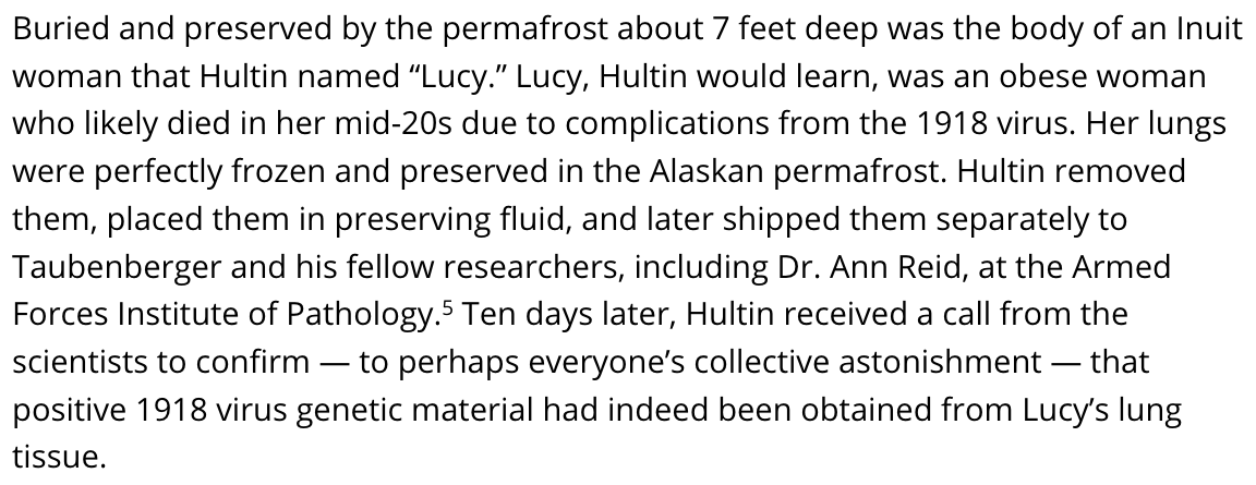 55) Hultin reached out to Taubenberger and got his agreement to attempt another excavation at the same Alaskan village. This time, Hultin was able to unearth the body of an Inuit woman whose “lungs were perfectly frozen and preserved in the Alaskan permafrost.”