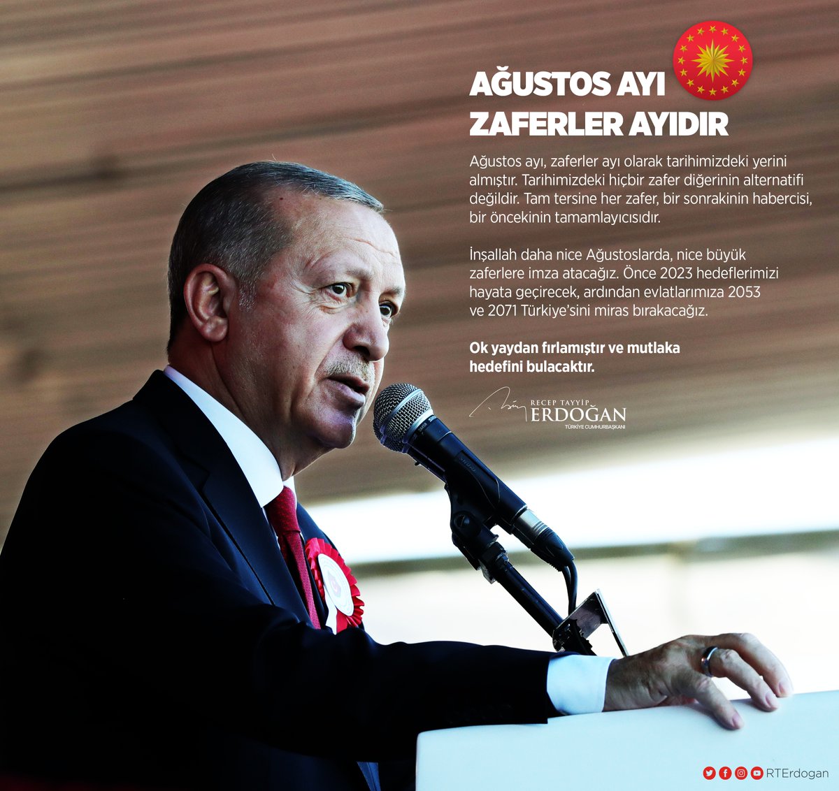 Ağustos ayı, zaferler ayı olarak tarihimizdeki yerini almıştır. İnşallah daha nice Ağustoslarda, nice büyük zaferlere imza atacağız. 

Ok yaydan fırlamıştır ve mutlaka hedefini bulacaktır.