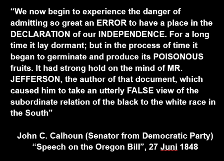 9. Dlm pidatonya ttg Oregon Bill, John C. Calhoun (Senator Democrat) MENOLAK prinsip “All men are born free & equal” dlm Declaration of IndependenceIa menyalahkan penulisnya, Jefferson“.. caused him (Jefferson) to take an utterly FALSE view ..”Ini White Supremacist!