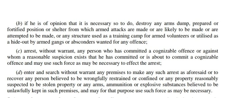 24/166Section 4 gives members of the armed forces, both commissioned and non-commissioned (this includes havildars and jawans), the authority to raid homes, make arrests, and shoot to kill.Without warrant.Sure it's draconian but hold your horses...