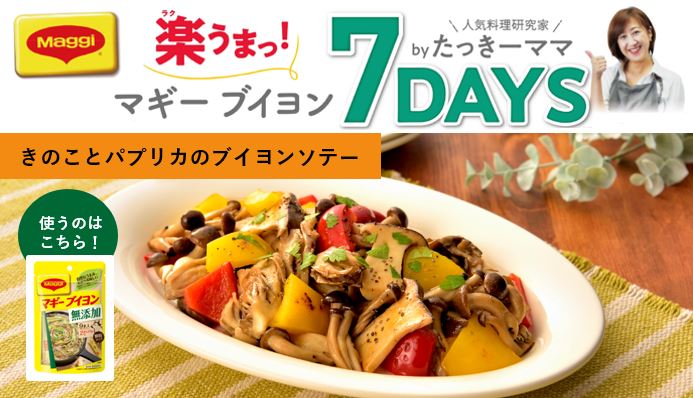 マギー ネスレ日本 Day1 きのことパプリカの最強タッグ たっきーママのおすすめポイント 食材を切って焼いて 無添加コンソメ をかけるだけ しっかり焼くことで出る きのこの風味とパプリカの甘味に 無添加ブイヨン のうまみがプラスされて 食べ