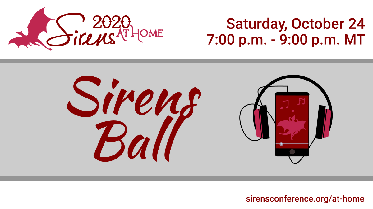 Saturday, October 24, 7 pm MT/9 pm ETDon your costume (or a ballgown or your comfiest pjs), grab that sword or war hammer that we never let you bring to Sirens, maybe stir up a cocktail, and join us for the Sirens Ball! We’ll have chair-dancing, games, and more!  #SirensAtHome