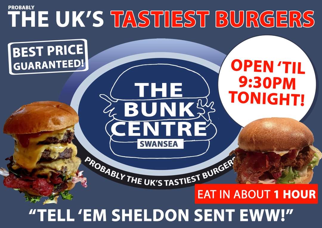 THE BUNK CENTER WALES, WE'VE GOT THE BURGER FOR YOU! PROBABLY THE UK'S TASTIEST BURGERS FIND US ON THE KINGSWAY JUST OFF THE A4067 OPEN TIL 23:30 TONIGHT 'TELL 'EM SHELDON SENT EWW!'