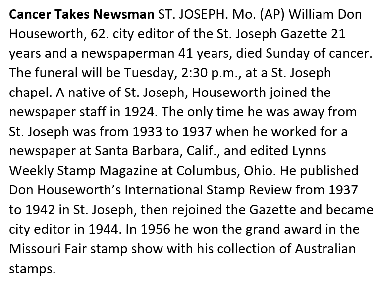 PS3. The attached pic. is the text of Don Houseworth's obituary, from the 26 Oct 1965 edition of the Wellington Daily News Newspaper (p.5). His work with Lynns Weekly Stamp Magazine, the International Stamp Review, and his award-winning collection of Australian  #stamps are noted.