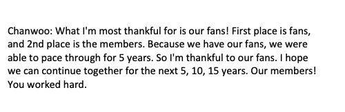 [2020.09.15] V-Talk from iKON-trans from ch+Chanwoo: What I'm most thankful for is our fans! First place is fans, and 2nd place is the members. Because we have our fans, we were able to pace through for 5 years. So I'm thankful to our fans. I hope... #5YearsWith7KON