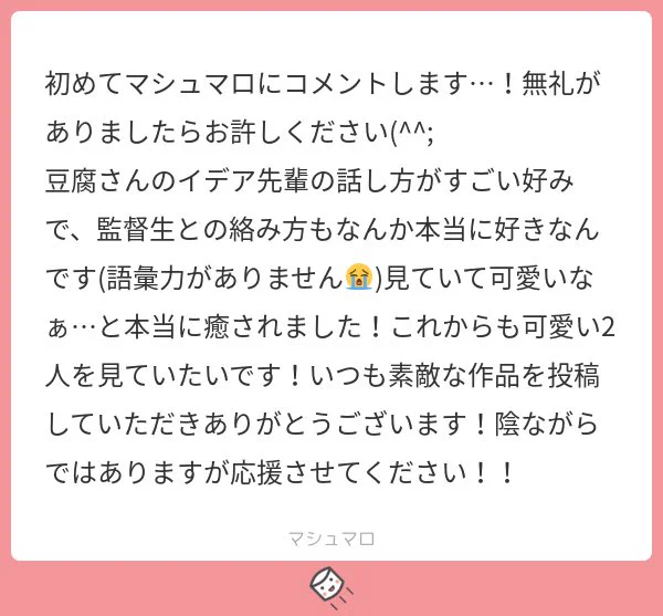 初めまして!?の話し方が受け入れられており安心致しました??古のオタク言語をベースに考えているのですが正直とても楽しいです☺️また、うちの監を受け入れてくださって圧倒的感謝しか有ません!これからもぜひ二人を暖かい目で見ていただけると嬉しいです。優しいマシュマロ有難うございました?‍♀️? 