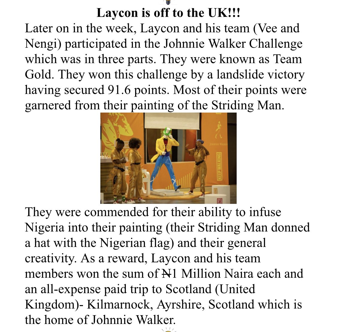 They were commended for their ability to infuse Nigeria into their painting (their Striding Man donned a hat with the Nigerian flag) and their general creativity. As a reward,Laycon and his team members won the sum of N1 Million Naira each and an all-expense paid trip to Scotland